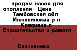 продам насос для отопления › Цена ­ 1 000 - Тамбовская обл., Инжавинский р-н, Красивка с. Строительство и ремонт » Сантехника   . Тамбовская обл.